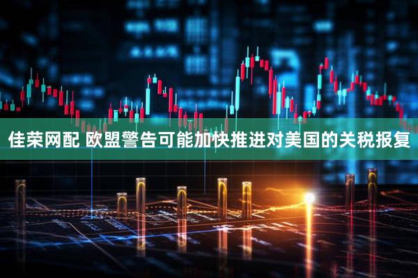 佳荣网配 欧盟警告可能加快推进对美国的关税报复