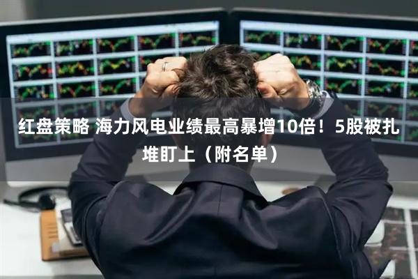 红盘策略 海力风电业绩最高暴增10倍！5股被扎堆盯上（附名单）