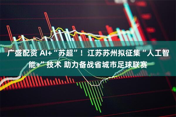 广盛配资 AI+“苏超”！江苏苏州拟征集“人工智能+”技术 助力备战省城市足球联赛