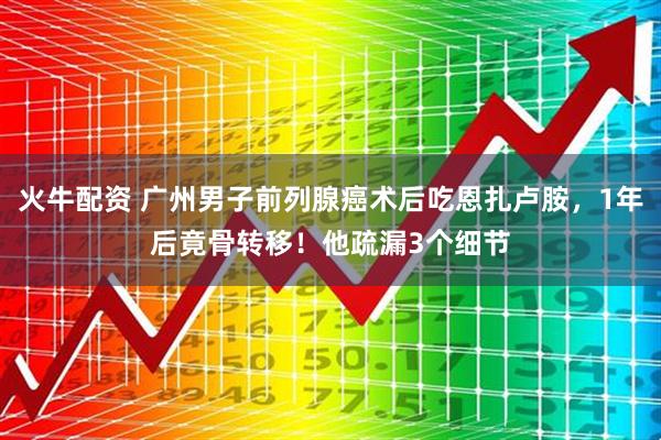 火牛配资 广州男子前列腺癌术后吃恩扎卢胺，1年后竟骨转移！他疏漏3个细节