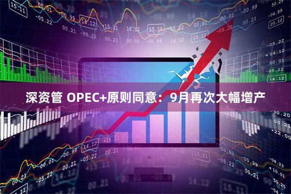 深资管 OPEC+原则同意：9月再次大幅增产