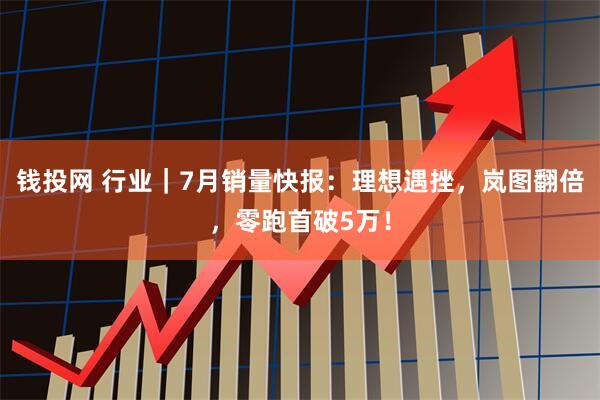 钱投网 行业｜7月销量快报：理想遇挫，岚图翻倍，零跑首破5万！