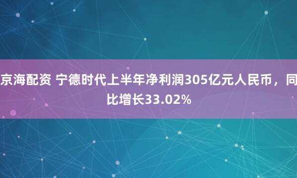 京海配资 宁德时代上半年净利润305亿元人民币，同比增长33.02%