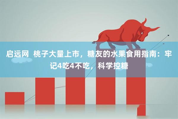 启远网  桃子大量上市，糖友的水果食用指南：牢记4吃4不吃，科学控糖