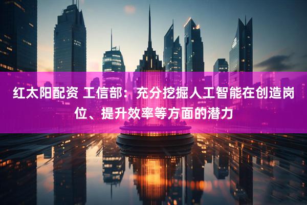 红太阳配资 工信部：充分挖掘人工智能在创造岗位、提升效率等方面的潜力