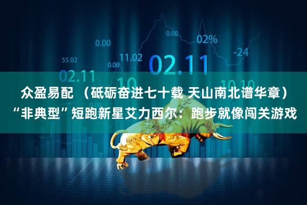 众盈易配 （砥砺奋进七十载 天山南北谱华章）“非典型”短跑新星艾力西尔：跑步就像闯关游戏