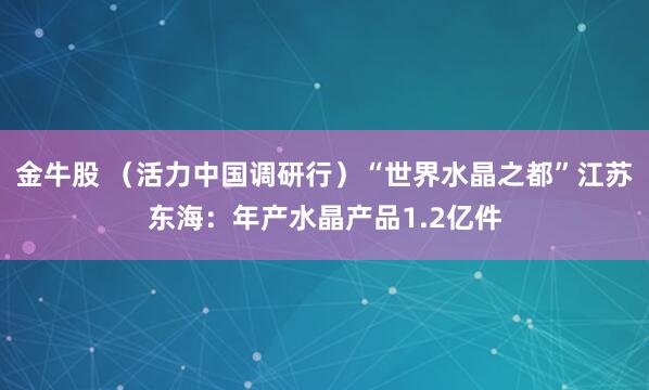 金牛股 （活力中国调研行）“世界水晶之都”江苏东海：年产水晶产品1.2亿件