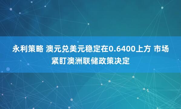 永利策略 澳元兑美元稳定在0.6400上方 市场紧盯澳洲联储政策决定