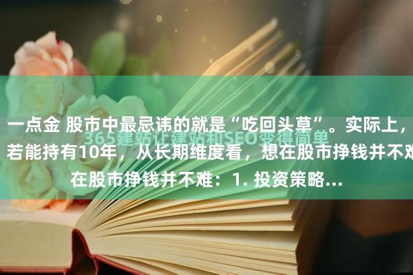一点金 股市中最忌讳的就是“吃回头草”。实际上，只要股票不退市，若能持有10年，从长期维度看，想在股市挣钱并不难：1. 投资策略...