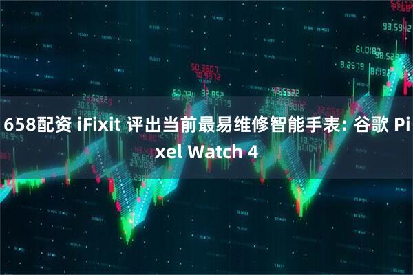 658配资 iFixit 评出当前最易维修智能手表: 谷歌 Pixel Watch 4