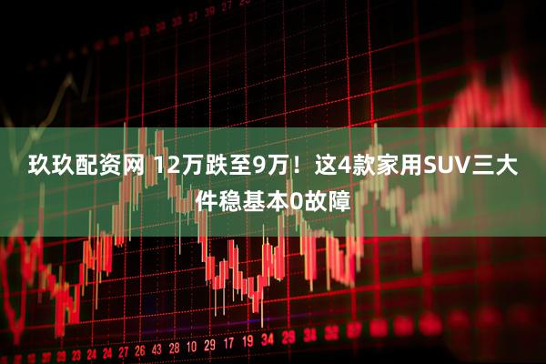 玖玖配资网 12万跌至9万！这4款家用SUV三大件稳基本0故障