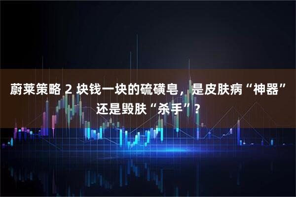 蔚莱策略 2 块钱一块的硫磺皂，是皮肤病“神器”还是毁肤“杀手”？