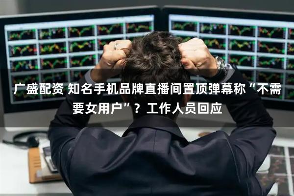 广盛配资 知名手机品牌直播间置顶弹幕称“不需要女用户”？工作人员回应