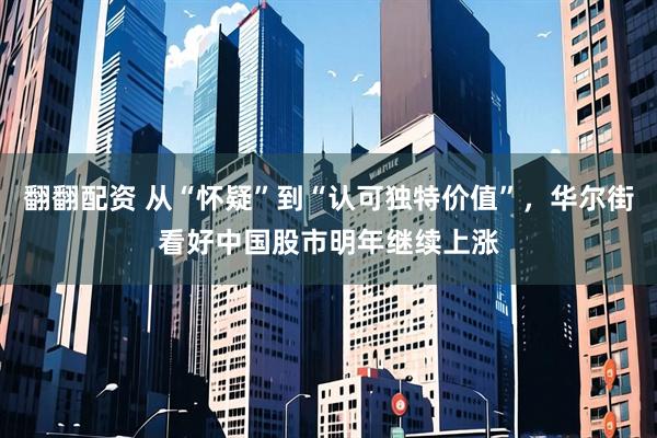 翻翻配资 从“怀疑”到“认可独特价值”，华尔街看好中国股市明年继续上涨