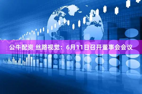 公牛配资 丝路视觉：6月11日召开董事会会议