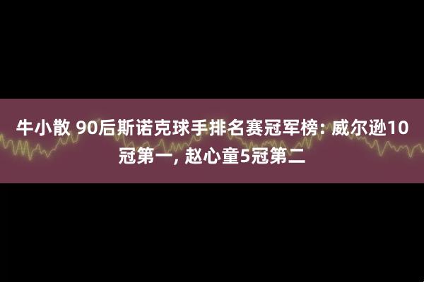 牛小散 90后斯诺克球手排名赛冠军榜: 威尔逊10冠第一, 赵心童5冠第二