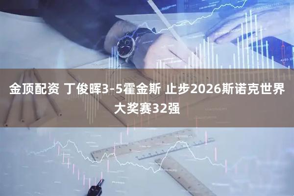 金顶配资 丁俊晖3-5霍金斯 止步2026斯诺克世界大奖赛32强
